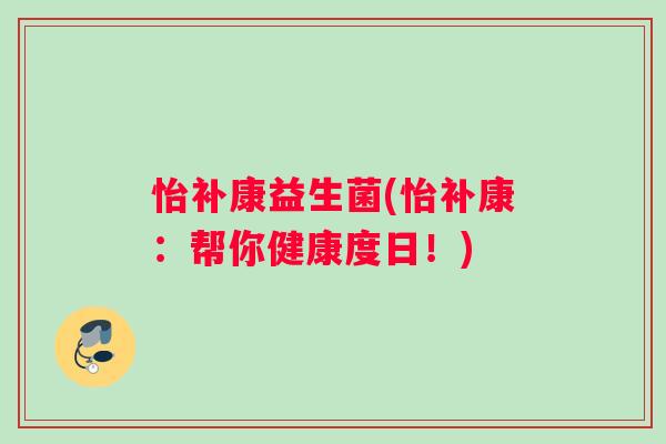 怡补康益生菌(怡补康：帮你健康度日！)