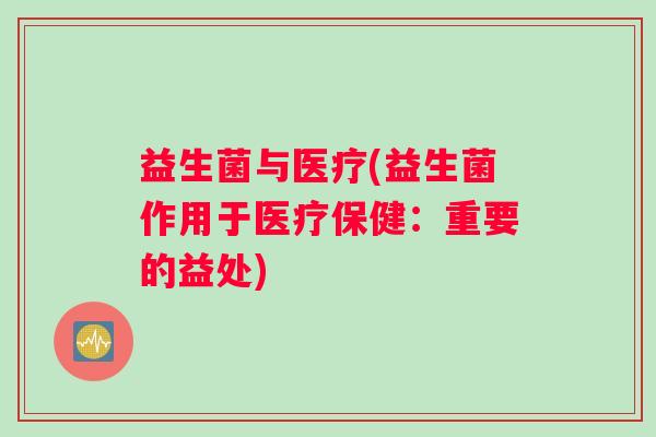 益生菌与医疗(益生菌作用于医疗保健：重要的益处)