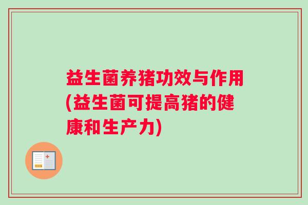 益生菌养猪功效与作用(益生菌可提高猪的健康和生产力)