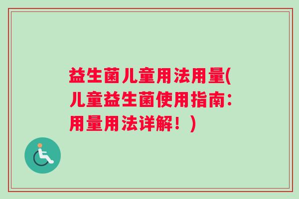 益生菌儿童用法用量(儿童益生菌使用指南：用量用法详解！)