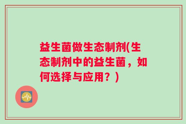 益生菌做生态制剂(生态制剂中的益生菌，如何选择与应用？)