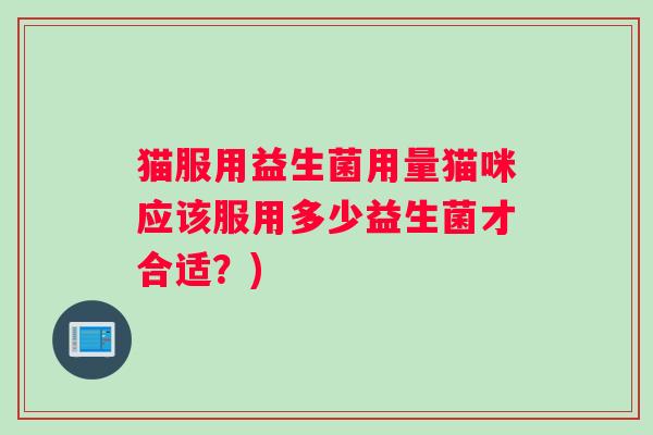 猫服用益生菌用量猫咪应该服用多少益生菌才合适？)