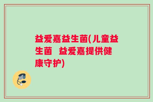 益爱嘉益生菌(儿童益生菌  益爱嘉提供健康守护)