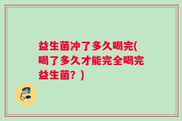 益生菌冲了多久喝完(喝了多久才能完全喝完益生菌？)