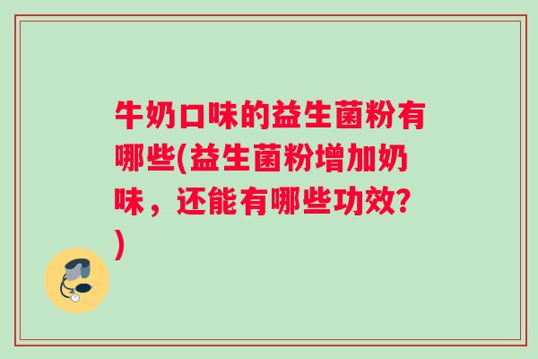 牛奶口味的益生菌粉有哪些(益生菌粉增加奶味，还能有哪些功效？)