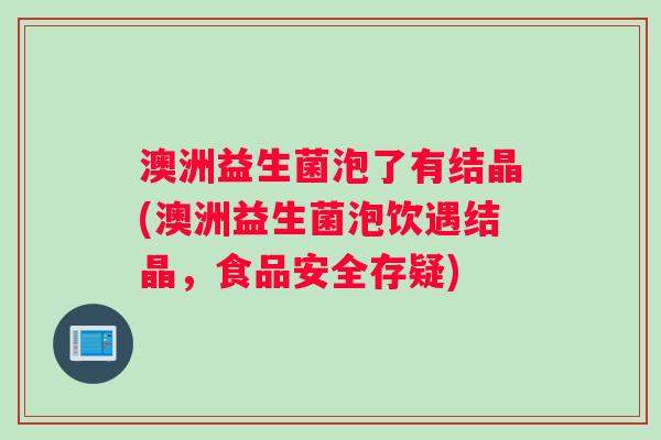 澳洲益生菌泡了有结晶(澳洲益生菌泡饮遇结晶，食品安全存疑)