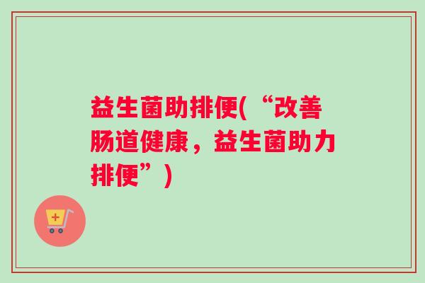 益生菌助排便(“改善肠道健康，益生菌助力排便”)