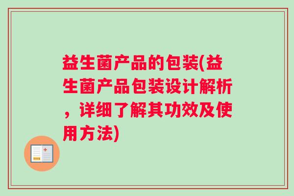 益生菌产品的包装(益生菌产品包装设计解析，详细了解其功效及使用方法)