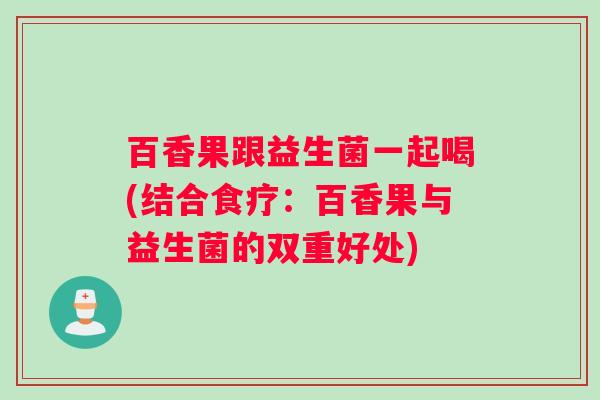 百香果跟益生菌一起喝(结合食疗：百香果与益生菌的双重好处)