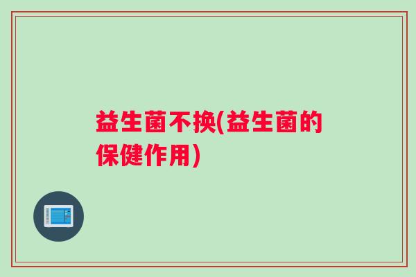 益生菌不换(益生菌的保健作用)