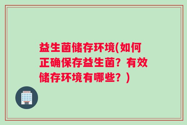 益生菌储存环境(如何正确保存益生菌？有效储存环境有哪些？)