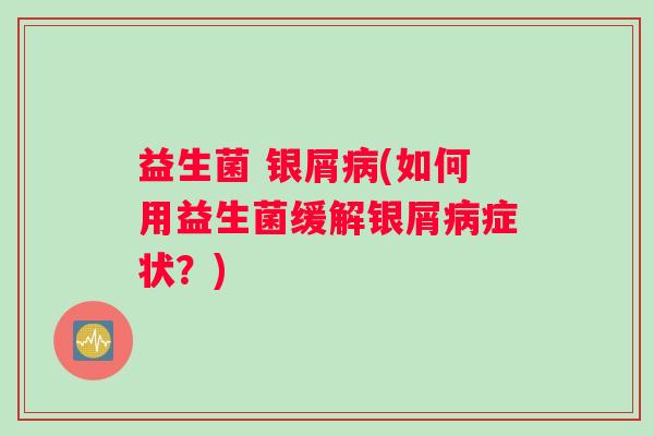 益生菌 银屑病(如何用益生菌缓解银屑病症状？)