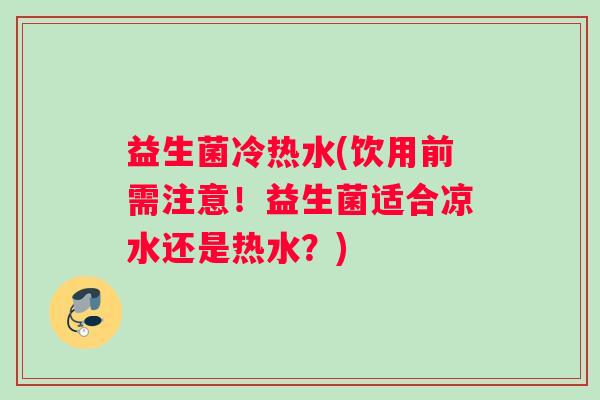 益生菌冷热水(饮用前需注意！益生菌适合凉水还是热水？)