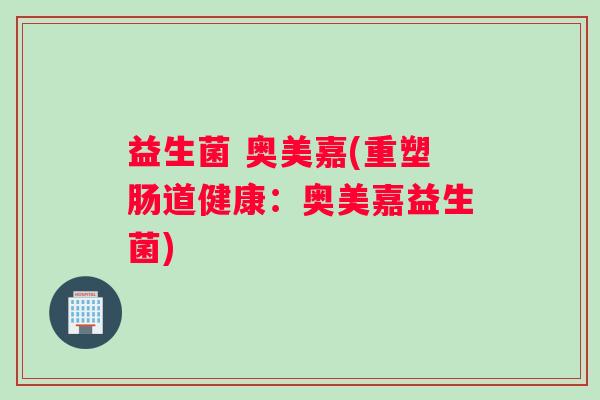 益生菌 奥美嘉(重塑肠道健康：奥美嘉益生菌)