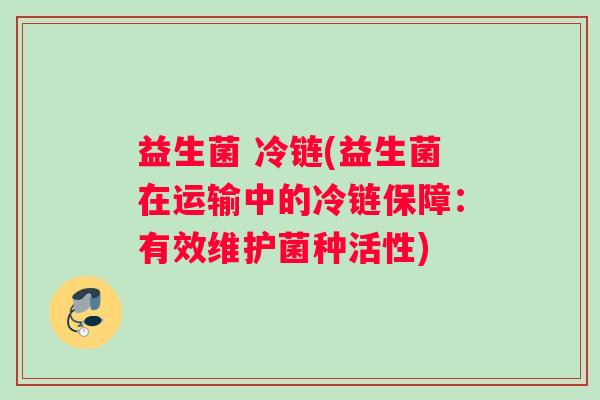 益生菌 冷链(益生菌在运输中的冷链保障：有效维护菌种活性)