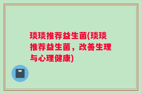 琰琰推荐益生菌(琰琰推荐益生菌，改善生理与心理健康)
