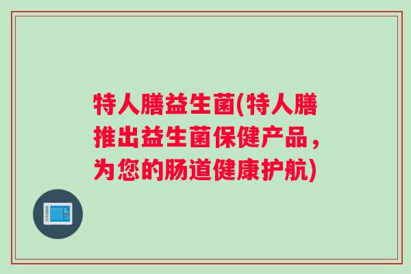 特人膳益生菌(特人膳推出益生菌保健产品，为您的肠道健康护航)