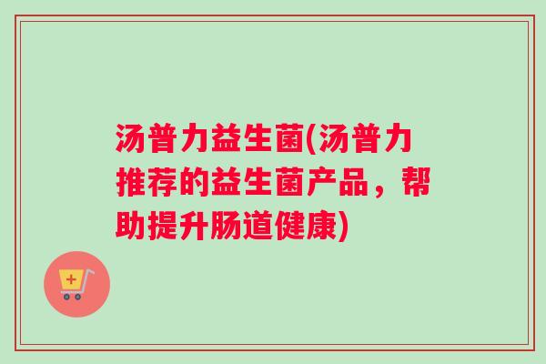 汤普力益生菌(汤普力推荐的益生菌产品，帮助提升肠道健康)