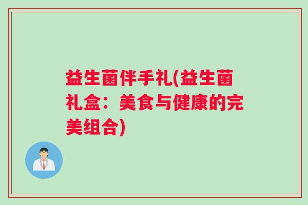 益生菌伴手礼(益生菌礼盒：美食与健康的完美组合)