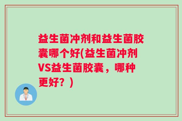 益生菌冲剂和益生菌胶囊哪个好(益生菌冲剂VS益生菌胶囊，哪种更好？)