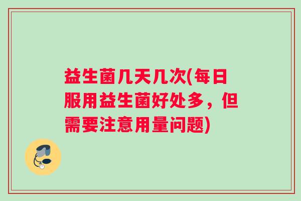 益生菌几天几次(每日服用益生菌好处多，但需要注意用量问题)
