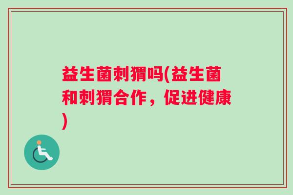 益生菌刺猬吗(益生菌和刺猬合作，促进健康)