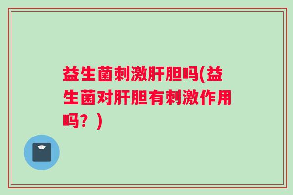 益生菌刺激肝胆吗(益生菌对肝胆有刺激作用吗？)