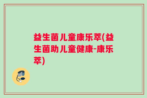 益生菌儿童康乐萃(益生菌助儿童健康-康乐萃)