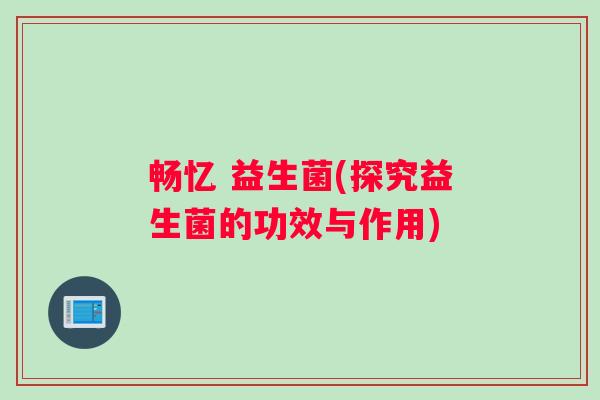 畅忆 益生菌(探究益生菌的功效与作用)
