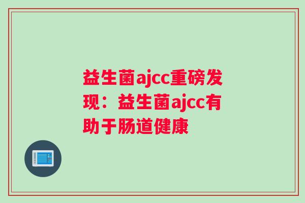 益生菌ajcc重磅发现：益生菌ajcc有助于肠道健康