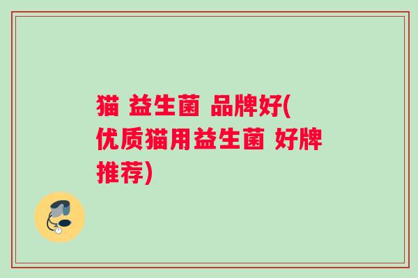 猫 益生菌 品牌好(优质猫用益生菌 好牌推荐)