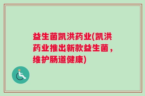 益生菌凯洪药业(凯洪药业推出新款益生菌，维护肠道健康)