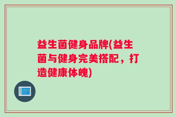 益生菌健身品牌(益生菌与健身完美搭配，打造健康体魄)