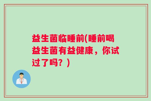 益生菌临睡前(睡前喝益生菌有益健康，你试过了吗？)