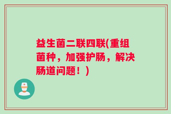 益生菌二联四联(重组菌种，加强护肠，解决肠道问题！)