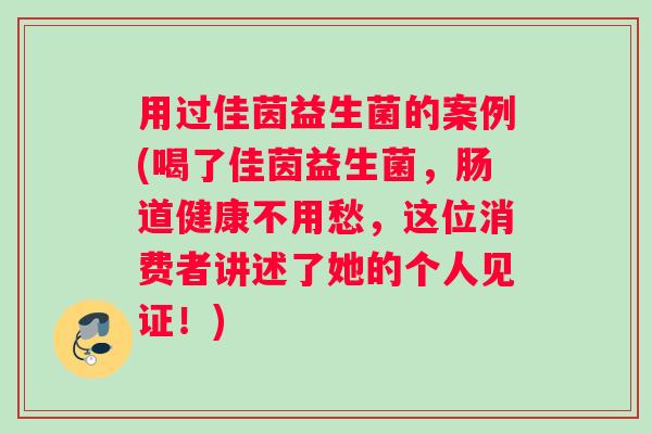 用过佳茵益生菌的案例(喝了佳茵益生菌，肠道健康不用愁，这位消费者讲述了她的个人见证！)