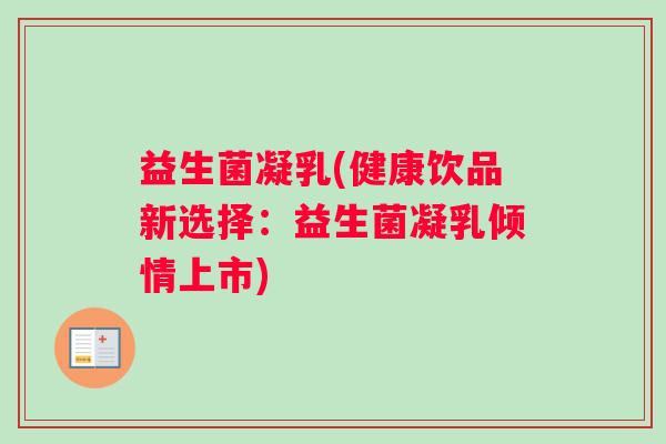 益生菌凝乳(健康饮品新选择：益生菌凝乳倾情上市)