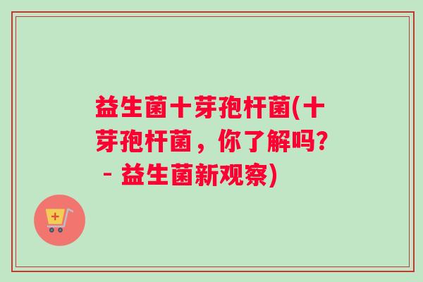 益生菌十芽孢杆菌(十芽孢杆菌，你了解吗？ - 益生菌新观察)