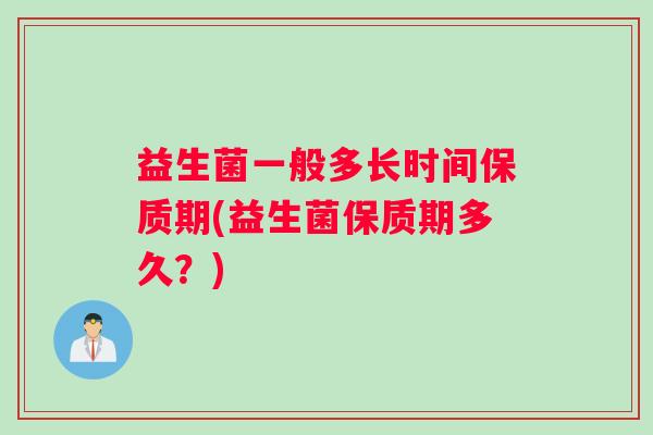 益生菌一般多长时间保质期(益生菌保质期多久？)