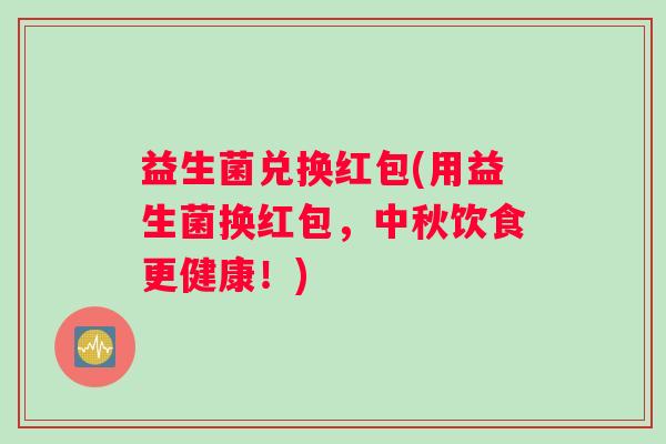 益生菌兑换红包(用益生菌换红包，中秋饮食更健康！)