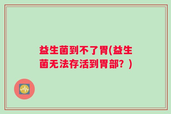 益生菌到不了胃(益生菌无法存活到胃部？)