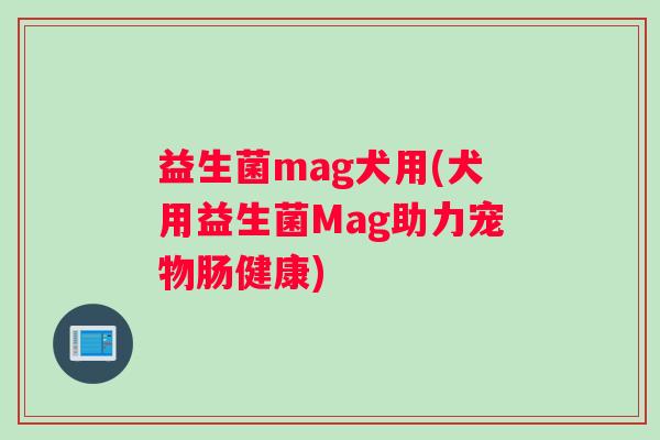 益生菌mag犬用(犬用益生菌Mag助力宠物肠健康)