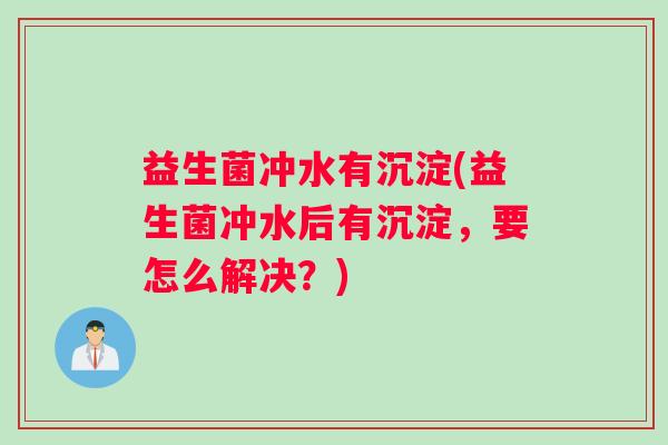 益生菌冲水有沉淀(益生菌冲水后有沉淀，要怎么解决？)