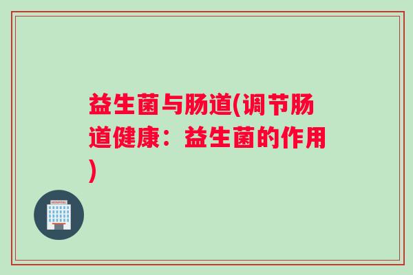 益生菌与肠道(调节肠道健康：益生菌的作用)