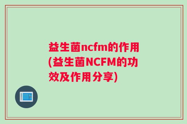 益生菌ncfm的作用(益生菌NCFM的功效及作用分享)