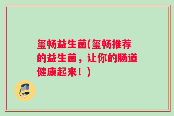 玺畅益生菌(玺畅推荐的益生菌，让你的肠道健康起来！)