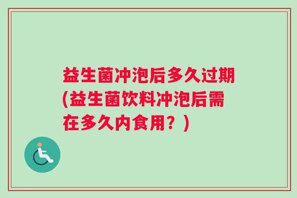 益生菌冲泡后多久过期(益生菌饮料冲泡后需在多久内食用？)