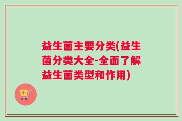 益生菌主要分类(益生菌分类大全-全面了解益生菌类型和作用)