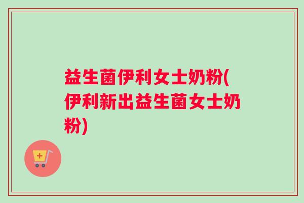 益生菌伊利女士奶粉(伊利新出益生菌女士奶粉)