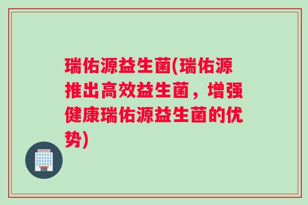 瑞佑源益生菌(瑞佑源推出高效益生菌，增强健康瑞佑源益生菌的优势)